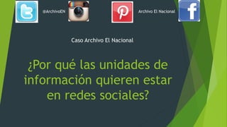¿Por qué las unidades de
información quieren estar
en redes sociales?
Caso Archivo El Nacional
@ArchivoEN Archivo El Nacional
 