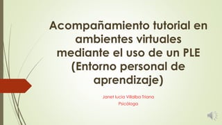 Acompañamiento tutorial en
ambientes virtuales
mediante el uso de un PLE
(Entorno personal de
aprendizaje)
Janet lucia Villalba Triana
Psicóloga
 