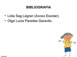 BIBLIOGRAFIA
• Lidia Sag Legran (Acoso Escolar).
• Olga Lucia Paredes Garavito.
 