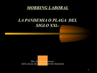 1
MOBBING LABORAL
LA PANDEMIA O PLAGA DEL
SIGLO XXl.-
Msc. Eric Briones Briones.
JEFE LEGAL DE INSPECCION DE TRABAJO
 