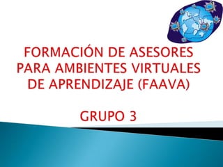 FORMACIÓN DE ASESORES PARA AMBIENTES VIRTUALES DE APRENDIZAJE (FAAVA)GRUPO 3 