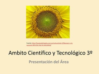 Ambito Científico y Tecnológico 3º
Presentación del Área
Fuente: http://losojosdehipatia.com.es/cultura/arte-2/fibonacci-y-la-
sucesion-del-arte-mas-la-naturaleza/
 