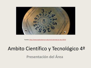 Fuente: http://www.exploratorium.edu/visit/calendar/pi-day-2014/ 
Ambito Científico y Tecnológico 4º 
Presentación del Área 
 
