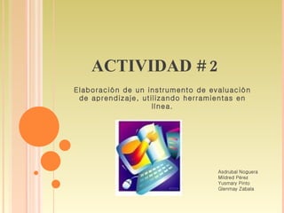 ACTIVIDAD # 2 Elaboración de un instrumento de evaluación de aprendizaje, utilizando herramientas en línea. Asdrubal Noguera Mildred Pérez Yusmary Pinto Glenmay Zabala 