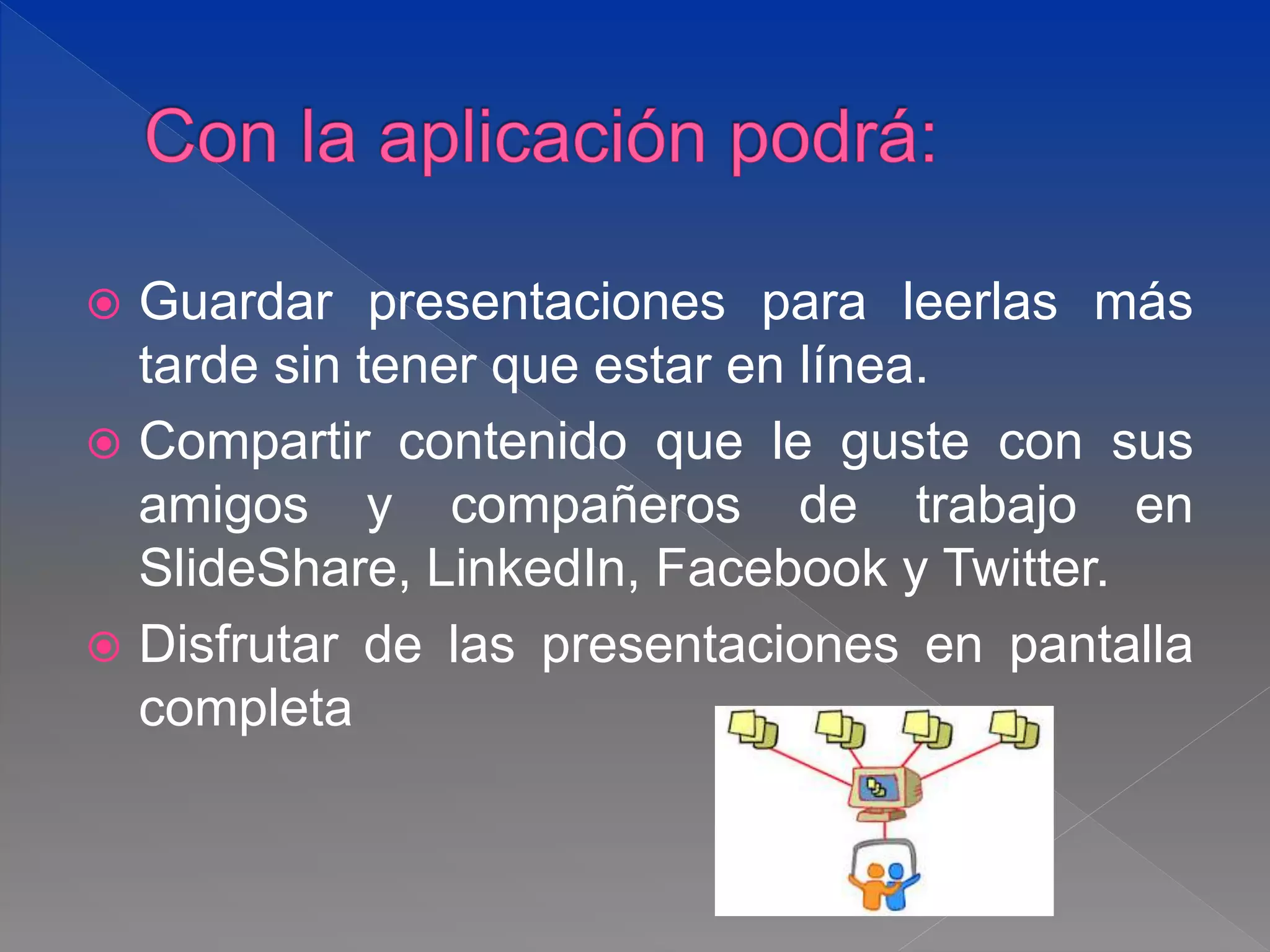  Guardar presentaciones para leerlas más
tarde sin tener que estar en línea.
 Compartir contenido que le guste con sus
amigos y compañeros de trabajo en
SlideShare, LinkedIn, Facebook y Twitter.
 Disfrutar de las presentaciones en pantalla
completa
 