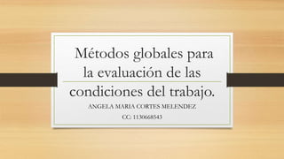 Métodos globales para
la evaluación de las
condiciones del trabajo.
ANGELA MARIA CORTES MELENDEZ
CC: 1130668543
 