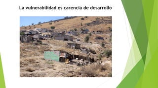 La vulnerabilidad es carencia de desarrollo
 