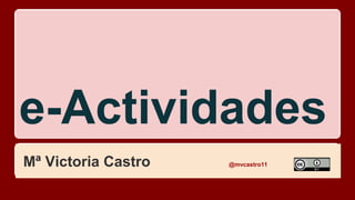 e-Actividades
Mª Victoria Castro @mvcastro11
 