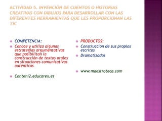  COMPETENCIA: 
 Conoce y utiliza algunas 
estrategias argumentativas 
que posibilitan la 
construcción de textos orales 
en situaciones comunicativas 
auténticas 
 Conteni2.educarex.es 
 PRODUCTOS: 
 Construcción de sus propios 
escritos 
 Dramatizados 
 www.maestroteca.com 
 