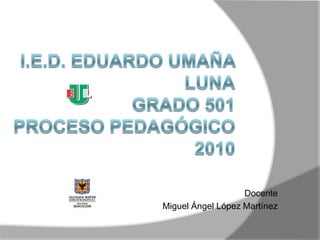 I.E.D. Eduardo Umaña LunaGrado 501Proceso Pedagógico 2010         Docente  Miguel Ángel López Martínez 