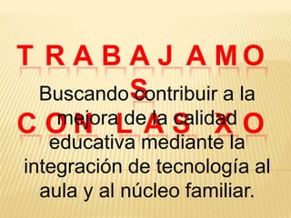 T R A B A J A MO
Buscando S
contribuir a la
mejoraL A S X O
de la calidad
CON

educativa mediante la
integración de tecnología al
aula y al núcleo familiar.

 