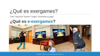 ¿Qué es exergames? 
“Exer” Ejercicio “Games” Juegos “Levántate y juega” 
¿Qué es e-exergames? 
copyright © 2014 – www.actividadyconectividad.com 
 