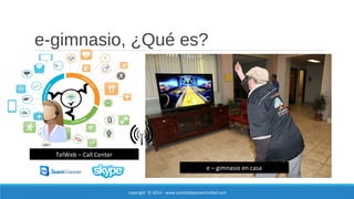 e-gimnasio, ¿Qué es? 
TelWeb – Call Center 
e – gimnasio en casa 
copyright © 2014 – www.actividadyconectividad.com 
 
