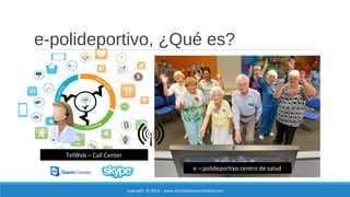 e-polideportivo, ¿Qué es? 
TelWeb – Call Center 
e – polideportivo centro de salud 
copyright © 2014 – www.actividadyconectividad.com 
 