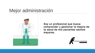 Mejor administración 
Soy un profesional que busca 
comprender y gestionar la mejora de 
la salud de mis pacientes adultos 
mayores. 
 