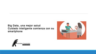 Big Data, una mejor salud 
Cuidado inteligente comienza con su 
smartphone 
 