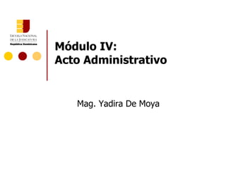 Módulo IV:  Acto Administrativo Mag. Yadira De Moya 