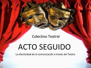 Colectivo Teatral ACTO SEGUIDO  La efectividad de la comunicación a través del Teatro 