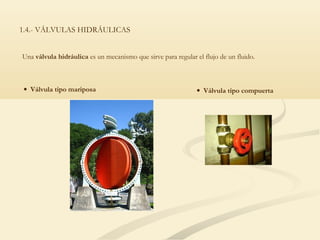 1.4.- VÁLVULAS HIDRÁULICAS


Una válvula hidráulica es un mecanismo que sirve para regular el flujo de un fluido.



 • Válvula tipo mariposa                                       • Válvula tipo compuerta
 