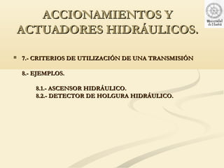 ACCIONAMIENTOS Y
ACTUADORES HIDRÁULICOS.

   7.- CRITERIOS DE UTILIZACIÓN DE UNA TRANSMISIÓN

    8.- EJEMPLOS.

        8.1.- ASCENSOR HIDRÁULICO.
        8.2.- DETECTOR DE HOLGURA HIDRÁULICO.
 