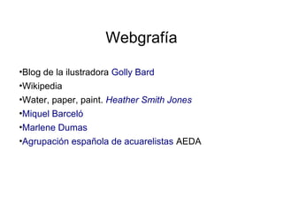 Webgrafía

•Blog de la ilustradora Golly Bard
•Wikipedia
•Water, paper, paint. Heather Smith Jones
•Miquel Barceló
•Marlene Dumas
•Agrupación española de acuarelistas AEDA
 