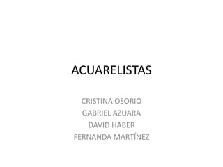 ACUARELISTAS Cristina Osorio Gabriel Azuara David Haber Fernanda Martínez 