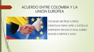 ACUERDO ENTRE COLOMBIA Y LA
UNION EUROPEA
YILMAR MUÑOZ LOPEZ
CRISTIAN HINCAPIE CASTILLO
EDINSON FRANCO MALAMBO
DAVID CORTES CANO
 