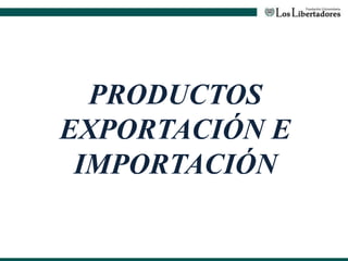 PRODUCTOS
EXPORTACIÓN E
IMPORTACIÓN
 