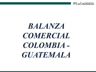 BALANZA
COMERCIAL
COLOMBIA -
GUATEMALA
 