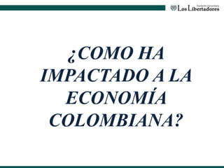 ¿COMO HA
IMPACTADO A LA
ECONOMÍA
COLOMBIANA?
 