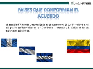 El Triángulo Norte de Centroamérica es el nombre con el que se conoce a los
tres países centroamericanos de Guatemala, Honduras y El Salvador por su
integración económica.
 