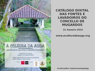 CATÁLOGO DIXITAL
DAS FONTES E
LAVADOIROS DO
CONCELLO DE
MUGARDOS
#culturalibre #patromoniogalego
31 Xaneiro 2015
www.aculturadaauga.org
 