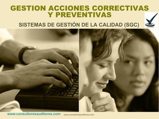 GESTION ACCIONES CORRECTIVAS
         Y PREVENTIVAS
      SISTEMAS DE GESTIÓN DE LA CALIDAD (SGC)




www.consultoresauditores.com   www.consultoresauditores.com
 