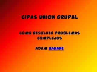 CIPAS UNION GRUPAL CÓMO RESOLVER PROBLEMAS COMPLEJOS ADAM KAHANE 