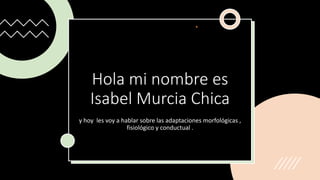 Hola mi nombre es
Isabel Murcia Chica
y hoy les voy a hablar sobre las adaptaciones morfológicas ,
fisiológico y conductual .
 