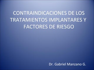 CONTRAINDICACIONES DE LOS
TRATAMIENTOS IMPLANTARES Y
    FACTORES DE RIESGO




             Dr. Gabriel Manzano G.
 