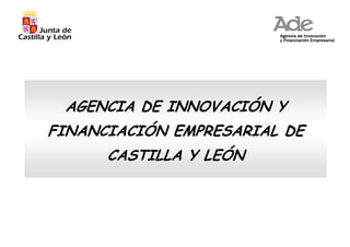 AGENCIA DE INNOVACIÓN Y
FINANCIACIÓN EMPRESARIAL DE
      CASTILLA Y LEÓN
 