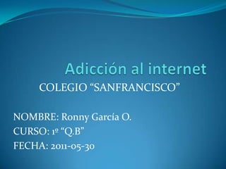 	Adicción al internet  COLEGIO “SANFRANCISCO” NOMBRE: Ronny García O. CURSO: 1º “Q.B” FECHA: 2011-05-30 