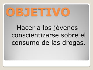 OBJETIVO
  Hacer a los jóvenes
conscientizarse sobre el
consumo de las drogas.
 