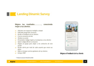 www.aplusdigital.es office@aplusdigital.es Telf. 902 044 627 24
* Producto exclusivo Plataforma ADA
Mejora tus resultados…………., conociendo
mejor a tus clientes.
Solución con respuesta múltiple o simple.
Indicador progresión encuesta
Recibe el feedback de tus clientes.
Crea tu encuesta on-line
Viraliza tu acción
Personaliza Código Cupón y recompensa a tus clientes
Opten código QR de tu encuesta
Asigna un grupo para alojar a los contactos de esta
acción
Recibe alerta por mail de cada usuario que envía sus
datos
Mide en tiempo real las opiniones de tus clientes
Incluye CRM Mejora el feedback de tu cliente
Landing Dinamic Survey
 
