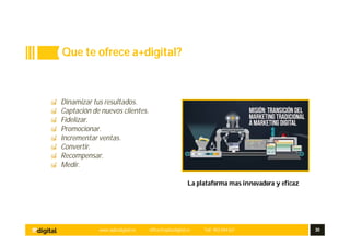 www.aplusdigital.es office@aplusdigital.es Telf. 902 044 627 30
Dinamizar tus resultados.
Captación de nuevos clientes.
Fidelizar.
Promocionar.
Incrementar ventas.
Convertir.
Recompensar.
Medir.
La plataforma mas innovadora y eficaz
Que te ofrece a+digital?
 