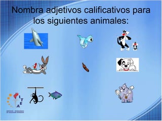 Nombra adjetivos calificativos para los siguientes animales: