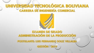 UNIVERSIDAD TECNOLÓGICA BOLIVIANA
POSTULANTE: LUIS FERNANDO SOLIZ VILLALBA
GESTIÓN - 2019
CARRERA DE INGENIERÍA COMERCIAL
EXAMEN DE GRADO
ADMINISTRACIÓN DE LA PRODUCCIÓN
 