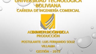 UNIVERSIDAD TECNOLÓGICA
BOLIVIANA
POSTULANTE: LUIS FERNANDO SOLIZ
VILLALBA
GESTIÓN - 2019
CARRERA DE INGENIERÍA COMERCIAL
EXAMEN DE GRADO
ADMINISTRACIÓN DE LA
PRODUCCIÓN
 