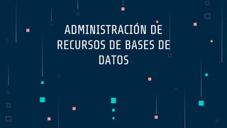 ADMINISTRACIÓN DE
RECURSOS DE BASES DE
DATOS
 