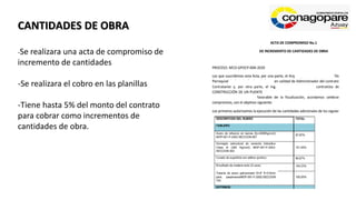 CANTIDADES DE OBRA
-Se realizara una acta de compromiso de
incremento de cantidades
-Se realizara el cobro en las planillas
-Tiene hasta 5% del monto del contrato
para cobrar como incrementos de
cantidades de obra.
 