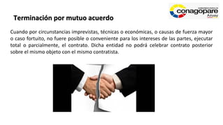 Terminación por mutuo acuerdo
Cuando por circunstancias imprevistas, técnicas o económicas, o causas de fuerza mayor
o caso fortuito, no fuere posible o conveniente para los intereses de las partes, ejecutar
total o parcialmente, el contrato. Dicha entidad no podrá celebrar contrato posterior
sobre el mismo objeto con el mismo contratista.
 