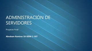 ADMINISTRACIÓN DE
SERVIDORES
Proyecto Final
Abraham Ramírez 18-SISM-1-107
 