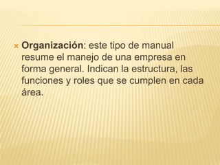    Organización: este tipo de manual
    resume el manejo de una empresa en
    forma general. Indican la estructura, las
    funciones y roles que se cumplen en cada
    área.
 
