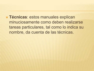    Técnicas: estos manuales explican
    minuciosamente como deben realizarse
    tareas particulares, tal como lo indica su
    nombre, da cuenta de las técnicas.
 